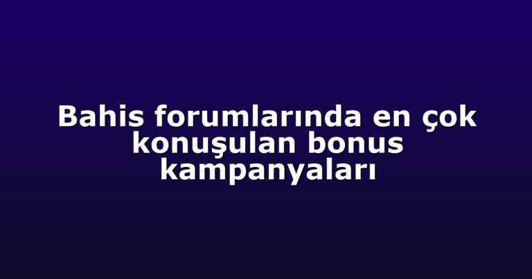 Bahis forumlarında en çok konuşulan bonus kampanyaları