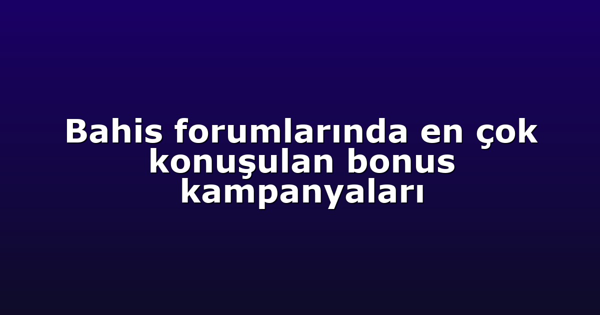 Bahis forumlarında en çok konuşulan bonus kampanyaları
