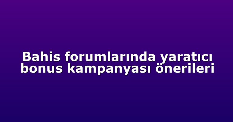 Bahis forumlarında yaratıcı bonus kampanyası önerileri