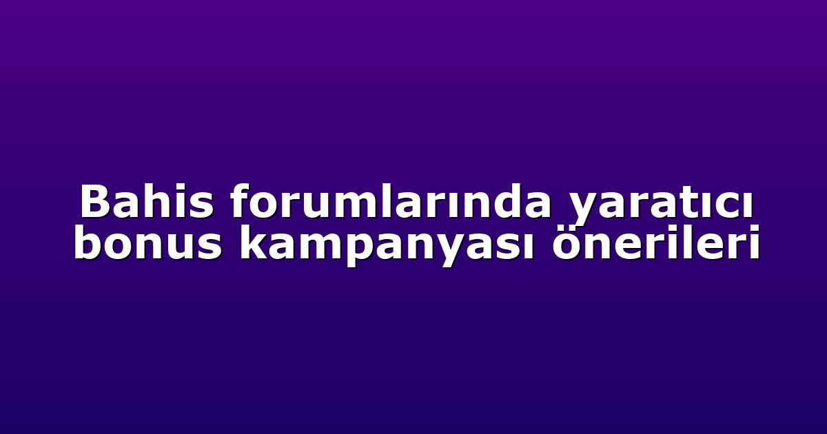 Bahis forumlarında yaratıcı bonus kampanyası önerileri