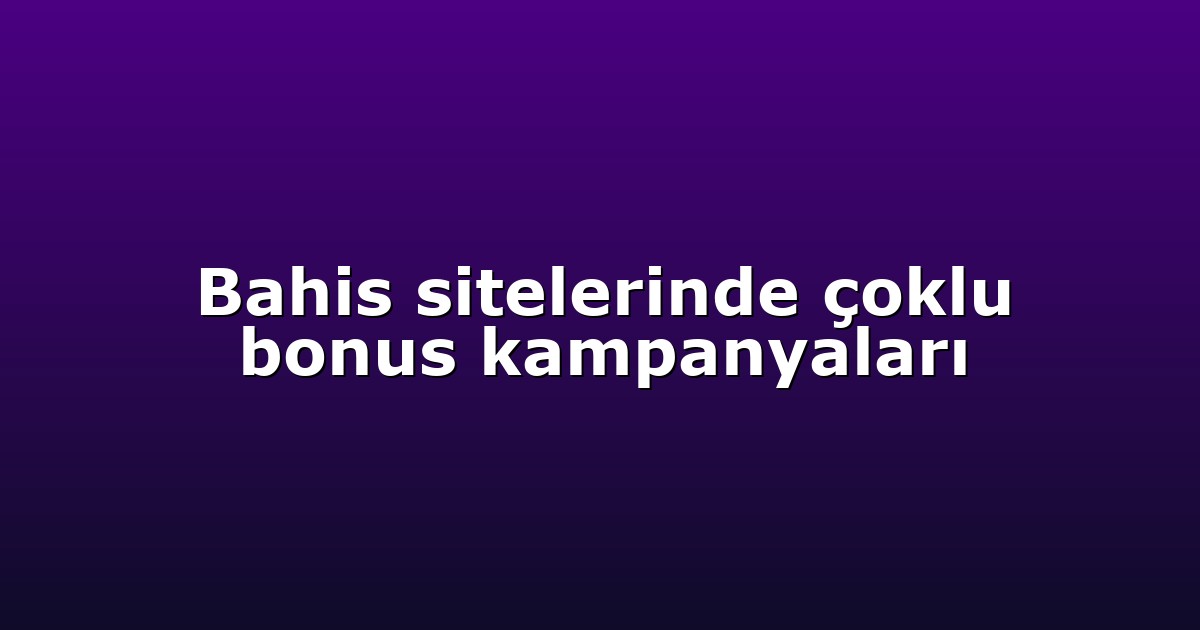 Bahis sitelerinde çoklu bonus kampanyaları