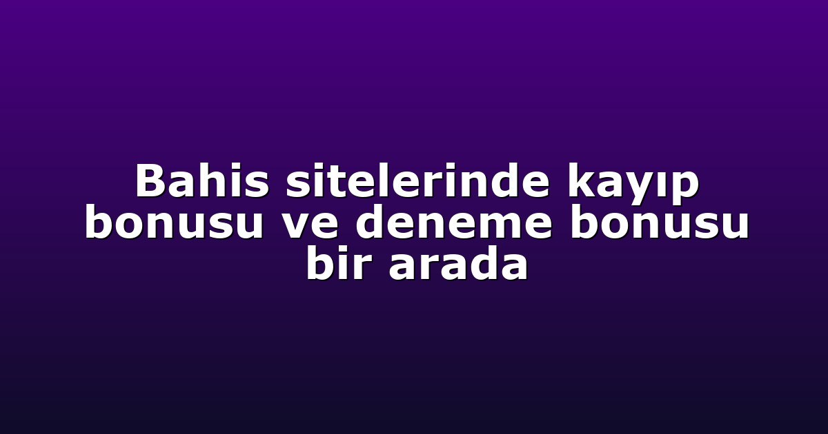 Bahis sitelerinde kayıp bonusu ve deneme bonusu bir arada