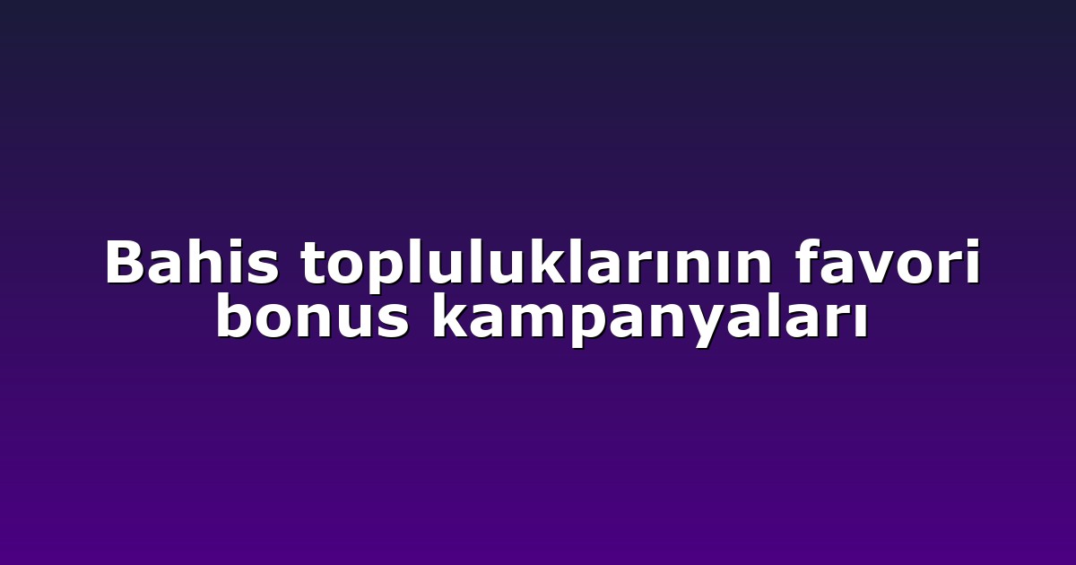 Bahis topluluklarının favori bonus kampanyaları