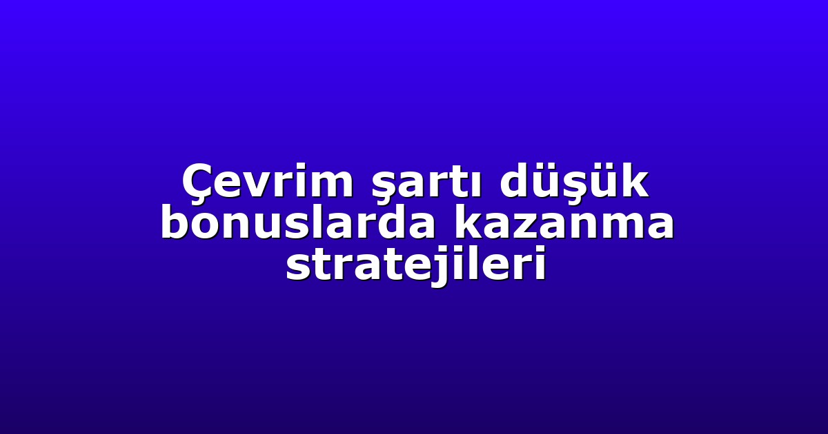 Çevrim şartı düşük bonuslarda kazanma stratejileri