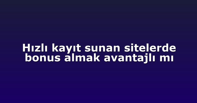 Hızlı kayıt sunan sitelerde bonus almak avantajlı mı