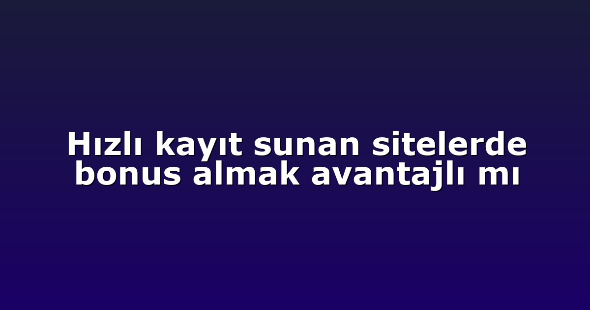Hızlı kayıt sunan sitelerde bonus almak avantajlı mı