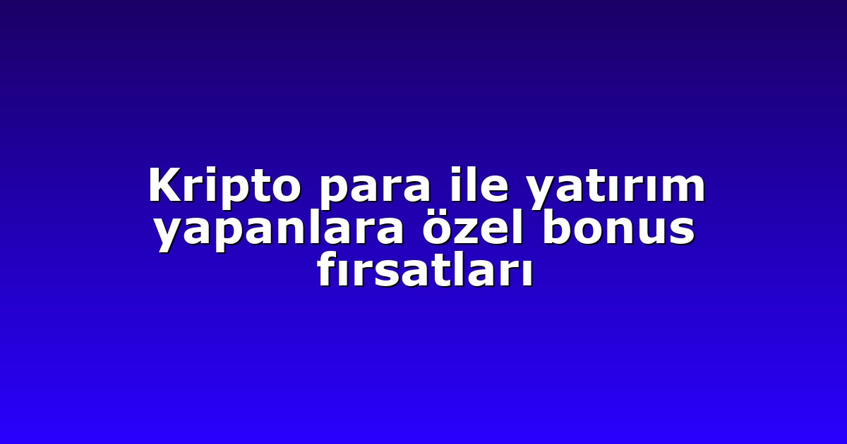 Kripto para ile yatırım yapanlara özel bonus fırsatları