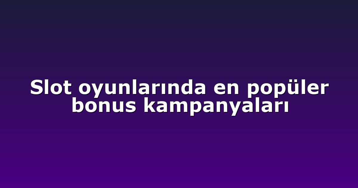Slot oyunlarında en popüler bonus kampanyaları