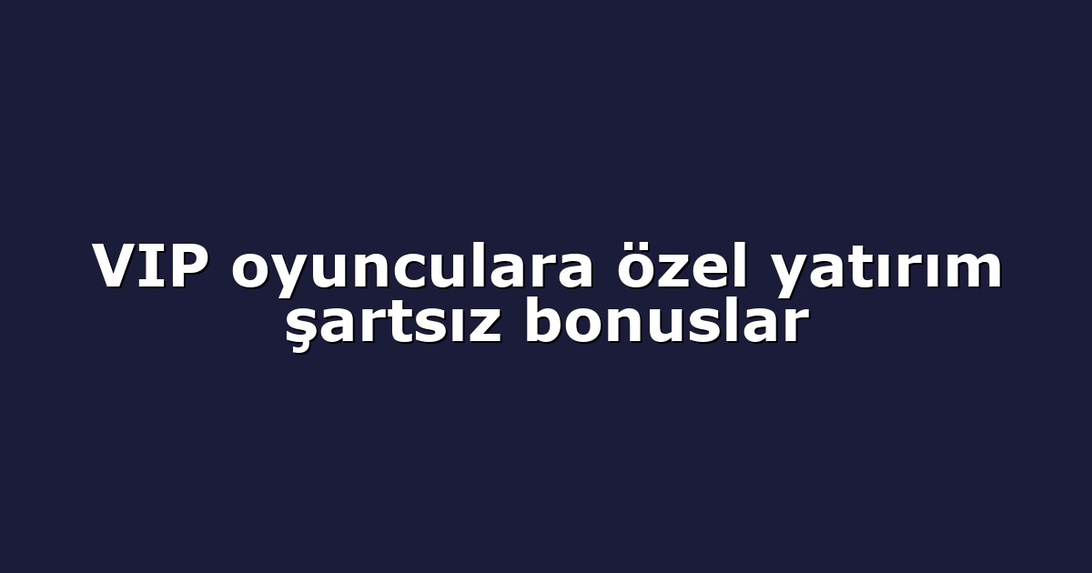 VIP oyunculara özel yatırım şartsız bonuslar