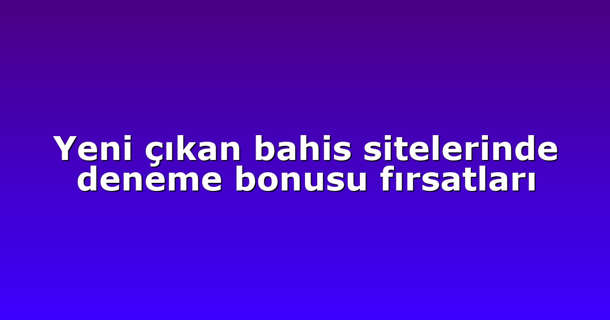 Yeni çıkan bahis sitelerinde deneme bonusu fırsatları
