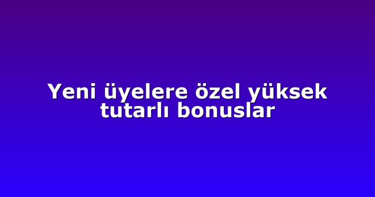 Yeni üyelere özel yüksek tutarlı bonuslar