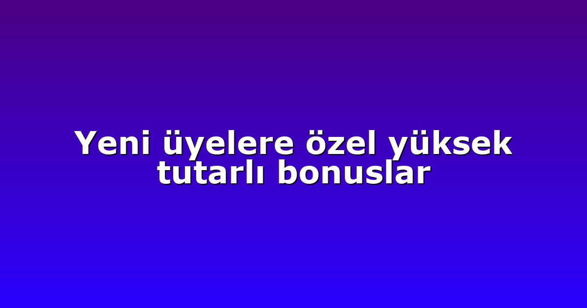 Yeni üyelere özel yüksek tutarlı bonuslar
