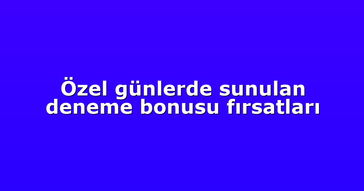 Özel günlerde sunulan deneme bonusu fırsatları
