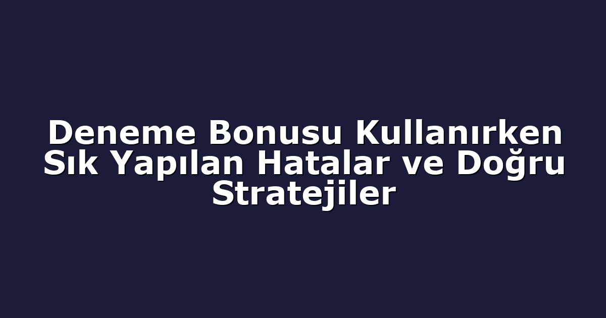 Deneme Bonusu Kullanırken Sık Yapılan Hatalar ve Doğru Stratejiler