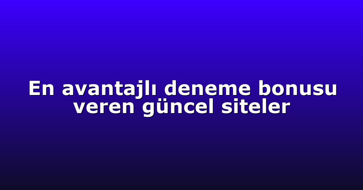 En avantajlı deneme bonusu veren güncel siteler