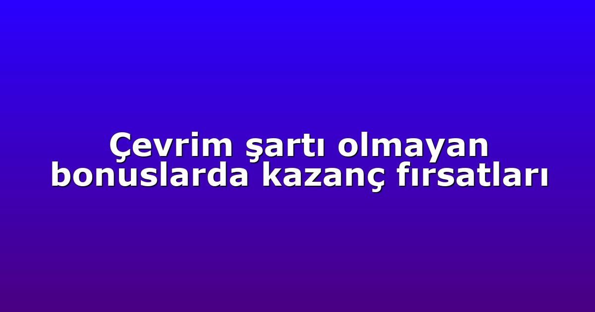 Çevrim şartı olmayan bonuslarda kazanç fırsatları