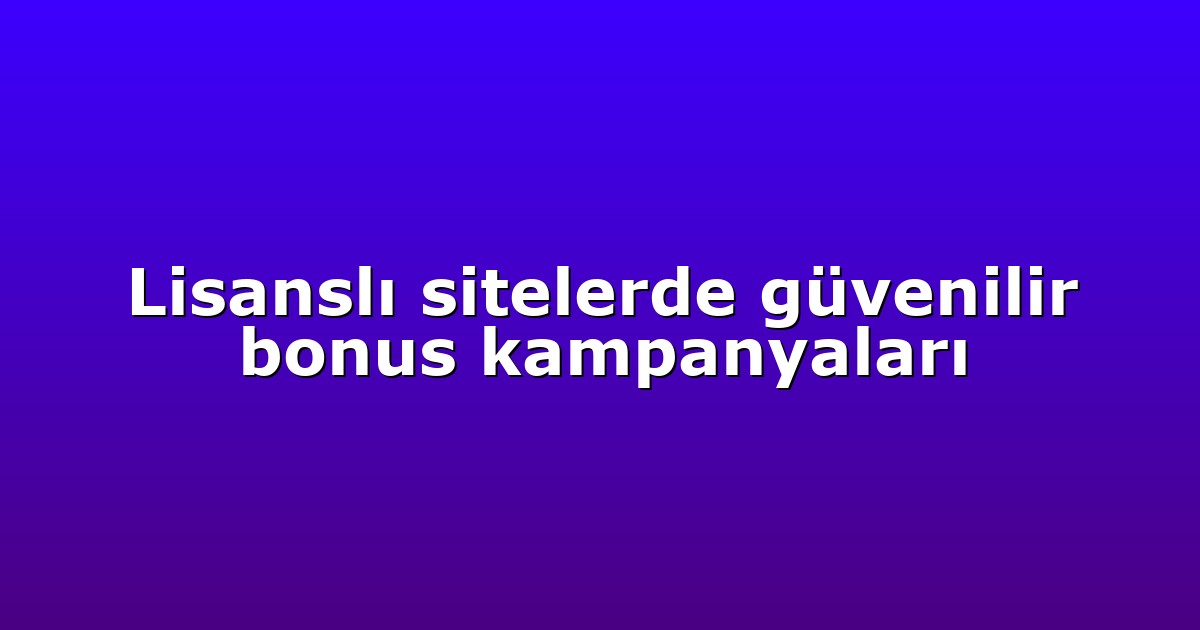 Lisanslı sitelerde güvenilir bonus kampanyaları