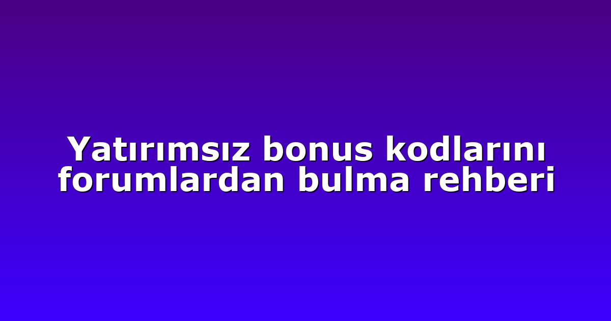 Yatırımsız bonus kodlarını forumlardan bulma rehberi