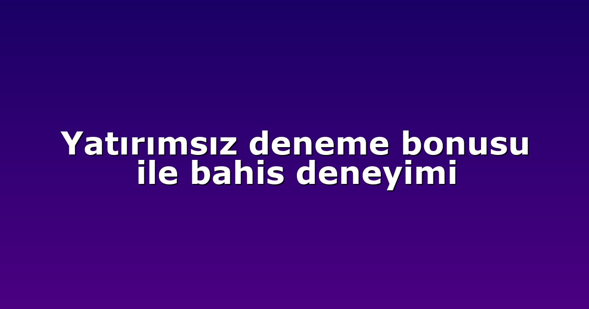 Yatırımsız deneme bonusu ile bahis deneyimi