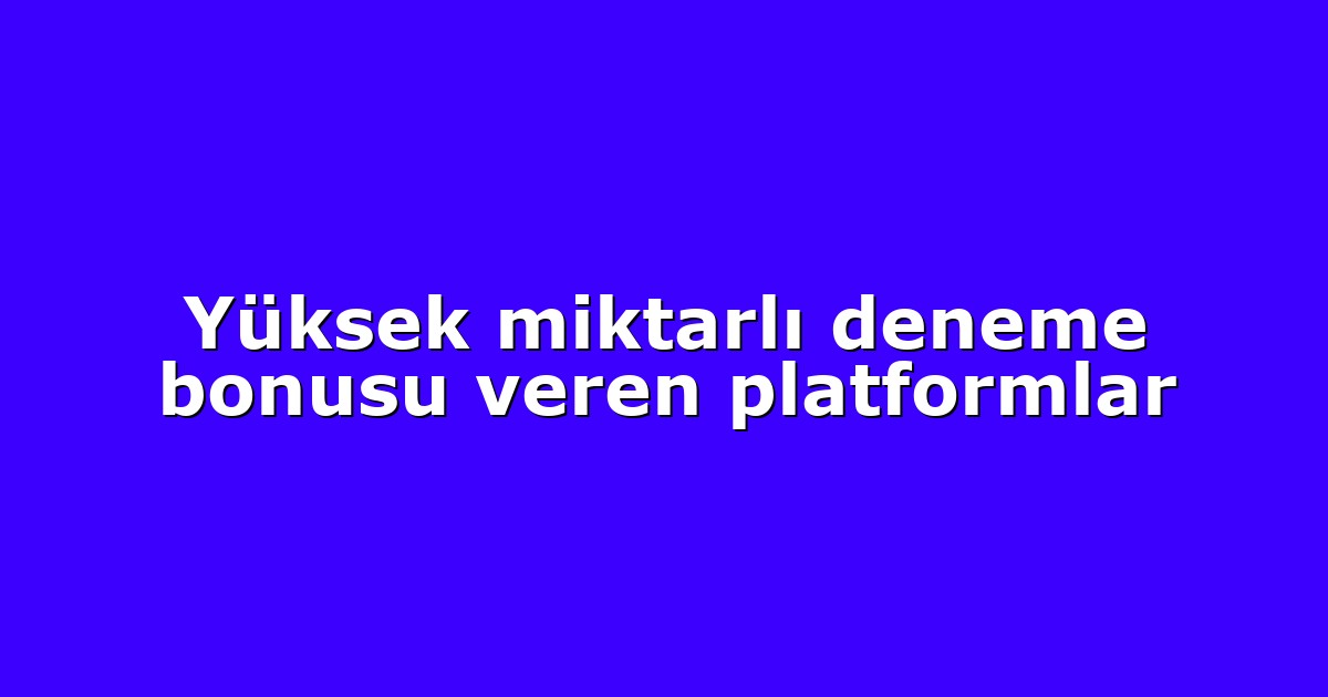 Yüksek miktarlı deneme bonusu veren platformlar