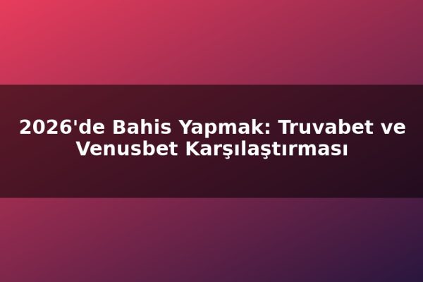 2026’de Bahis Yapmak: Truvabet ve Venusbet Karşılaştırması